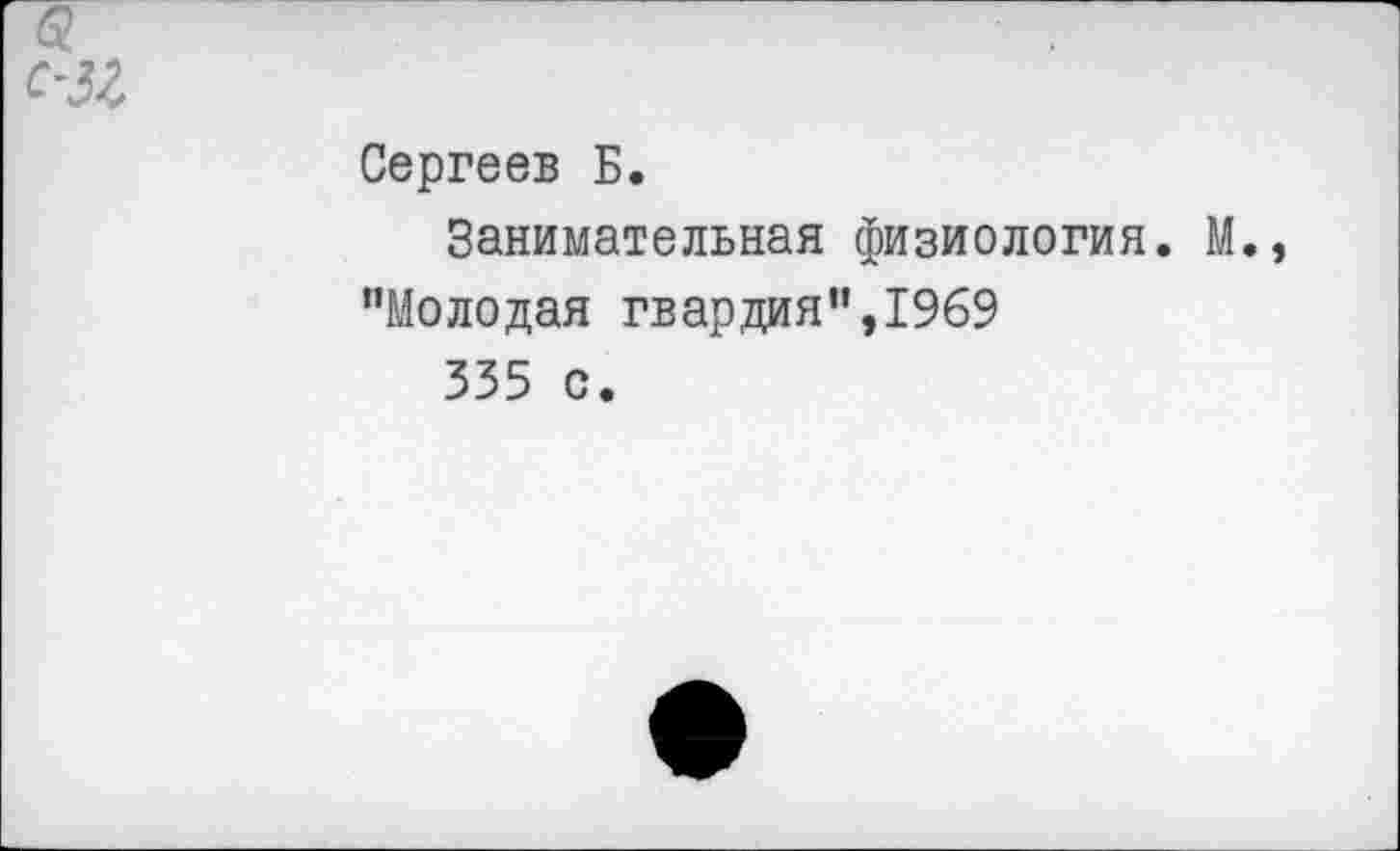 ﻿Сергеев Б.
Занимательная физиология. М.
"Молодая гвардия",1969
335 с.